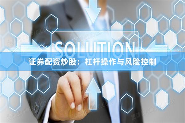 证券配资炒股：杠杆操作与风险控制