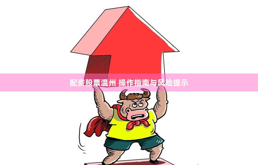 配资股票温州 操作指南与风险提示