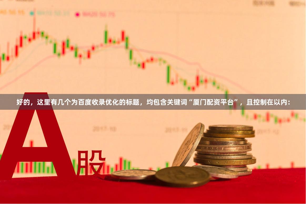 好的，这里有几个为百度收录优化的标题，均包含关键词“厦门配资平台”，且控制在以内：