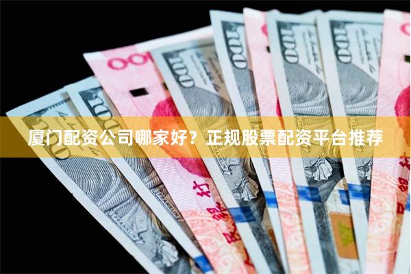 厦门配资公司哪家好？正规股票配资平台推荐