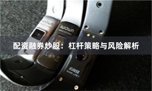 配资融券炒股：杠杆策略与风险解析