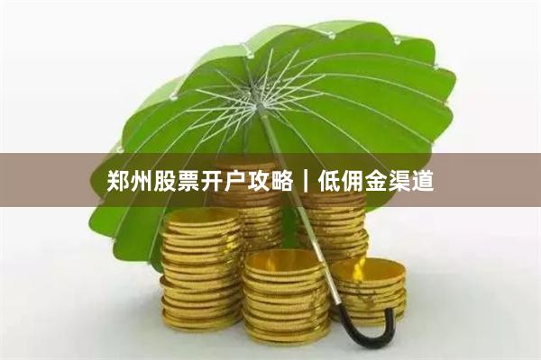 郑州股票开户攻略｜低佣金渠道