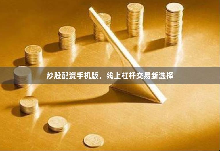 炒股配资手机版，线上杠杆交易新选择