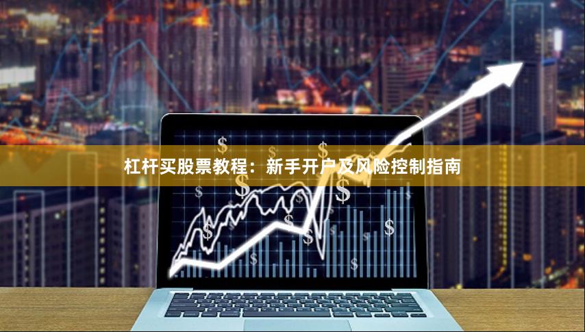 杠杆买股票教程：新手开户及风险控制指南