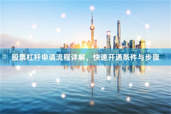 股票杠杆申请流程详解，快速开通条件与步骤