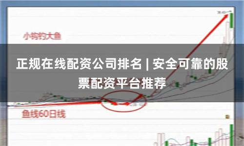 正规在线配资公司排名 | 安全可靠的股票配资平台推荐