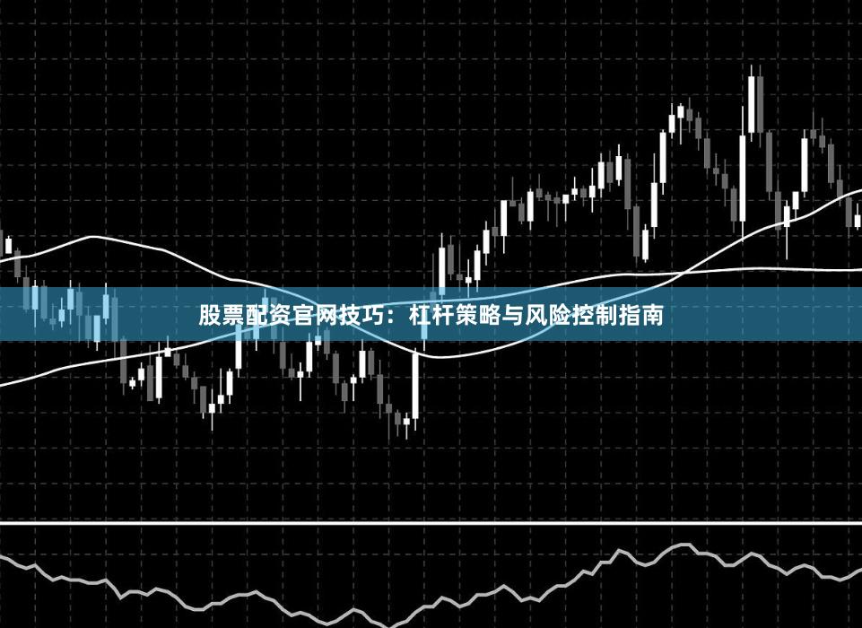 股票配资官网技巧：杠杆策略与风险控制指南
