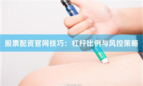 股票配资官网技巧:杠杆比例与风控策略