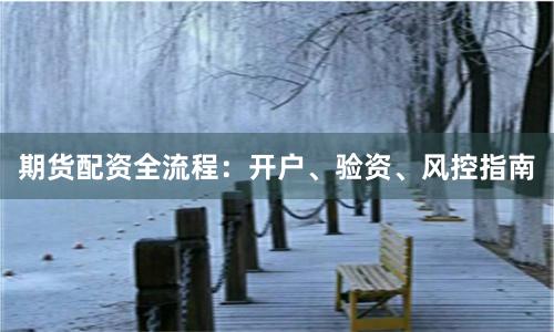 期货配资全流程：开户、验资、风控指南