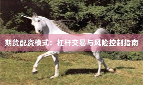 期货配资模式：杠杆交易与风险控制指南
