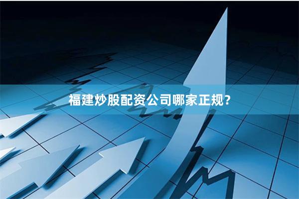 福建炒股配资公司哪家正规？