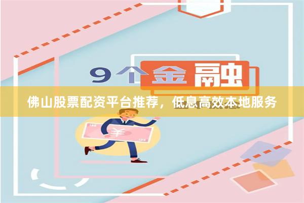 佛山股票配资平台推荐，低息高效本地服务