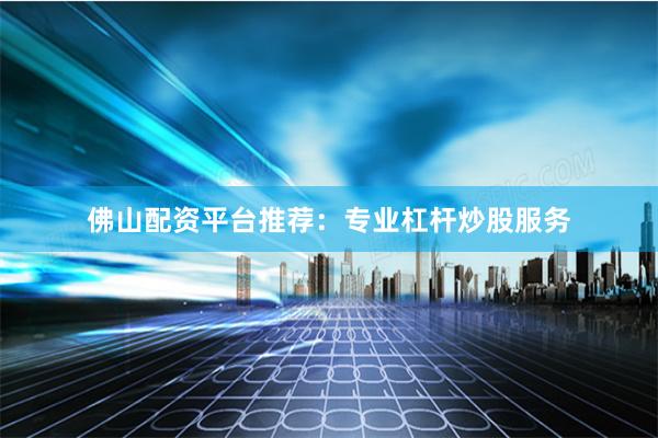 佛山配资平台推荐：专业杠杆炒股服务
