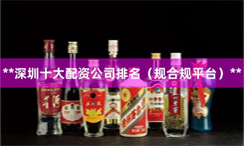 **深圳十大配资公司排名（规合规平台）**
