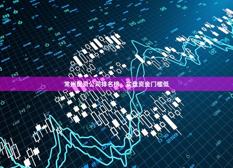 常州配资公司排名榜，实盘资金门槛低