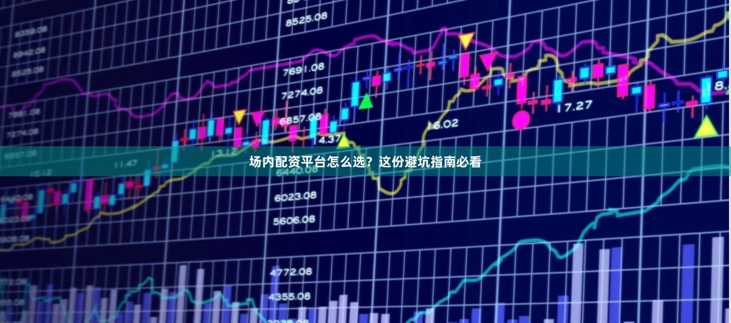场内配资平台怎么选？这份避坑指南必看