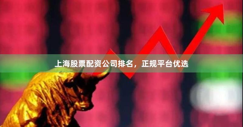 上海股票配资公司排名，正规平台优选