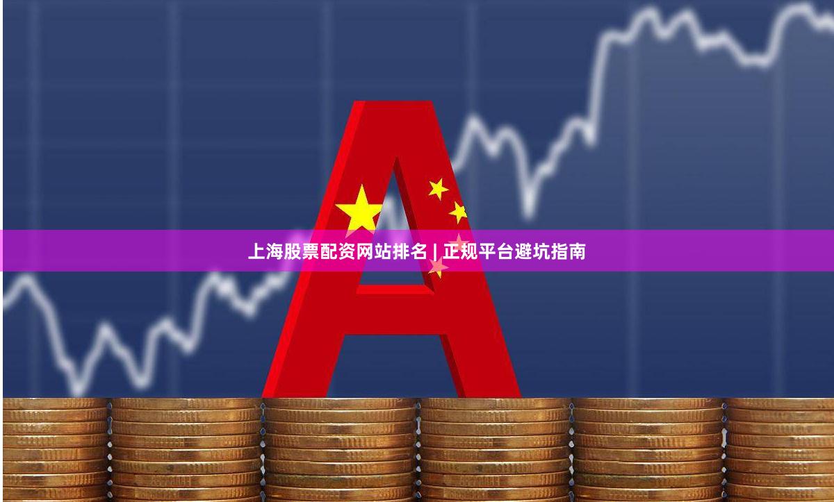 上海股票配资网站排名 | 正规平台避坑指南