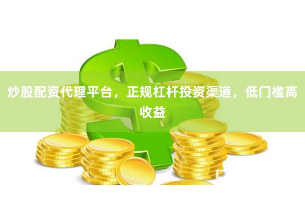 炒股配资代理平台，正规杠杆投资渠道，低门槛高收益