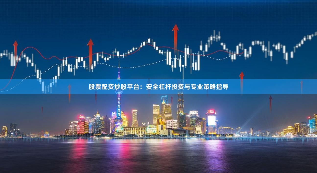 股票配资炒股平台：安全杠杆投资与专业策略指导