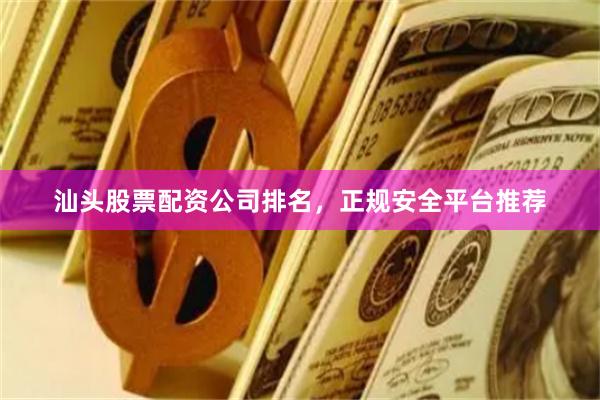 汕头股票配资公司排名，正规安全平台推荐